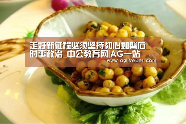 走好新征程必须坚持初心如磐石_时事政治_中公教育网|AG一站