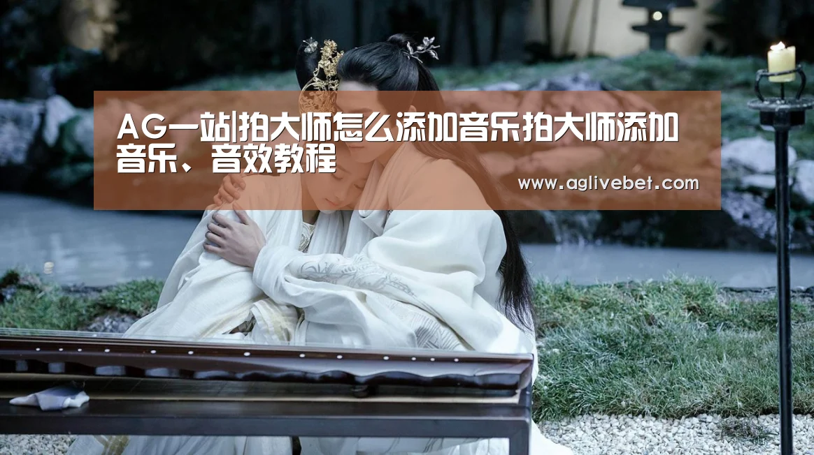 AG一站|拍大师怎么添加音乐拍大师添加音乐、音效教程(图1) AG体育