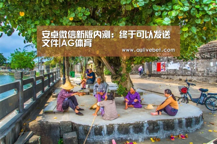 安卓微信新版内测:终于可以发送文件|AG体育(图1) AG国际