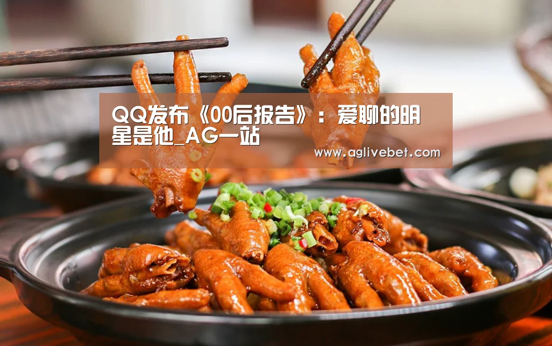 QQ发布《00后报告》:爱聊的明星是他_AG一站(图1) AG内容