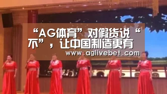 “AG体育”对假货说“不”,让中国制造更有竞争力(图2) AG内容