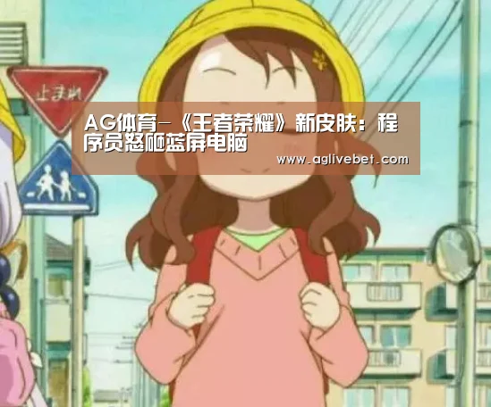 AG体育-《王者荣耀》新皮肤:程序员怒砸蓝屏电脑(图4) AG国际