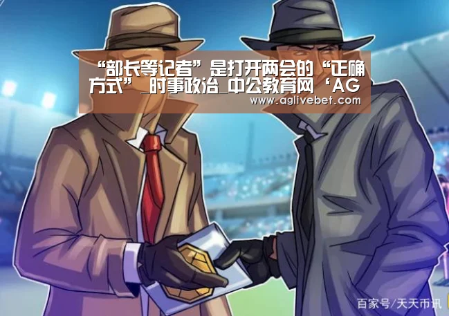 “部长等记者”是打开两会的“正确方式”_时事政治_中公教育网‘AG内容’(图1) AG内容
