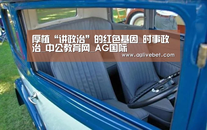 厚植“讲政治”的红色基因_时事政治_中公教育网_AG国际(图1) AG一站