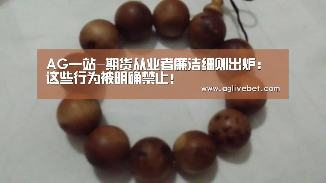 AG一站-期货从业者廉洁细则出炉:这些行为被明确禁止!(图3) AG内容